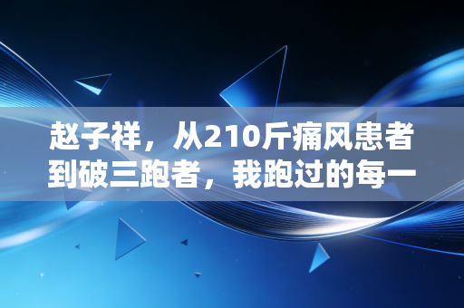 赵子祥,从210斤痛风患者到破三跑者,我跑过的每一步都算数 赵子祥,从210斤痛风患者到破三跑者,我跑过的每一步都算数