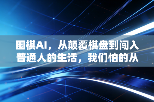 围棋AI,从颠覆棋盘到闯入普通人的生活,我们怕的从来不是机器赢,是忘了下棋的初衷 围棋AI,从颠覆棋盘到闯入普通人的生活,我们怕的从来不是机器赢,是忘了下棋的初衷