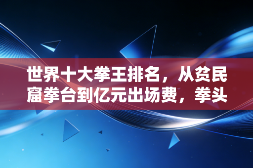 世界十大拳王排名，从贫民窟拳台到亿元出场费，拳头里藏着普通人的热血与尊严
