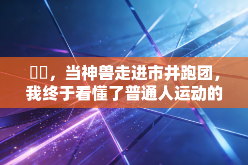 胐胐,当神兽走进市井跑团,我终于看懂了普通人运动的终极意义 胐胐,当神兽走进市井跑团,我终于看懂了普通人运动的终极意义