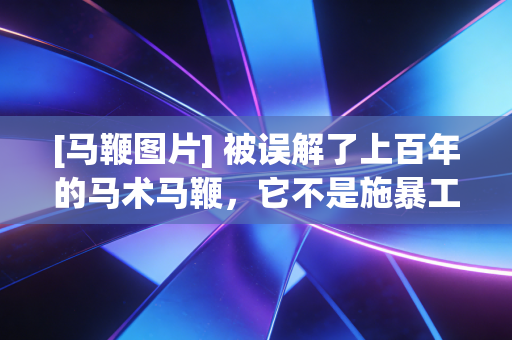 [马鞭图片] 被误解了上百年的马术马鞭，它不是施暴工具，是骑手和马沟通的第三只手
