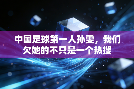 中国足球第一人孙雯,我们欠她的不只是一个热搜 中国足球第一人孙雯,我们欠她的不只是一个热搜
