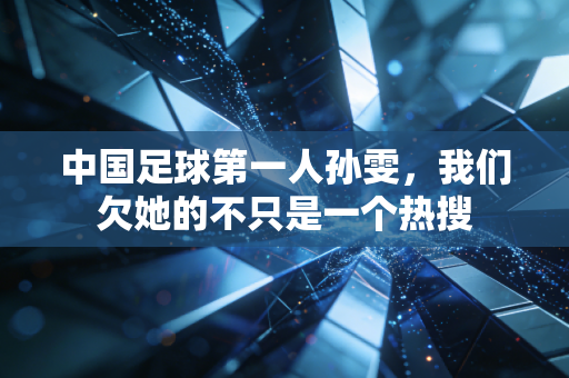 中国足球第一人孙雯,我们欠她的不只是一个热搜 中国足球第一人孙雯,我们欠她的不只是一个热搜