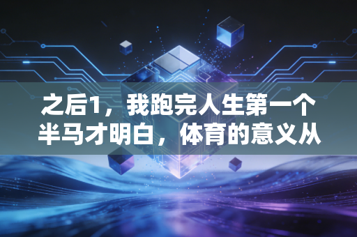之后1，我跑完人生第一个半马才明白，体育的意义从来不是拿第一