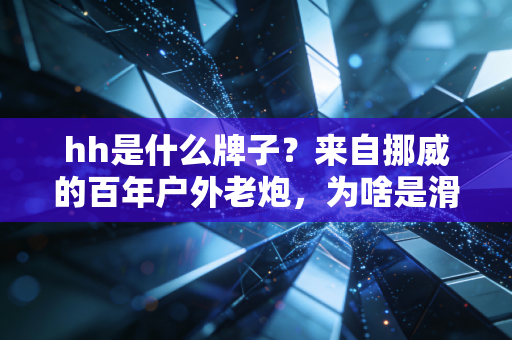 hh是什么牌子?来自挪威的百年户外老炮,为啥是滑雪圈、航海圈的隐形顶流 hh是什么牌子?来自挪威的百年户外老炮,为啥是滑雪圈、航海圈的隐形顶流
