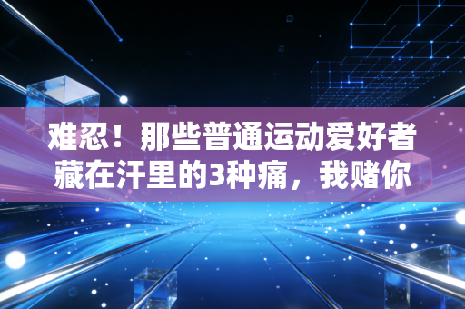 难忍!那些普通运动爱好者藏在汗里的3种痛,我赌你至少中过1个 难忍!那些普通运动爱好者藏在汗里的3种痛,我赌你至少中过1个
