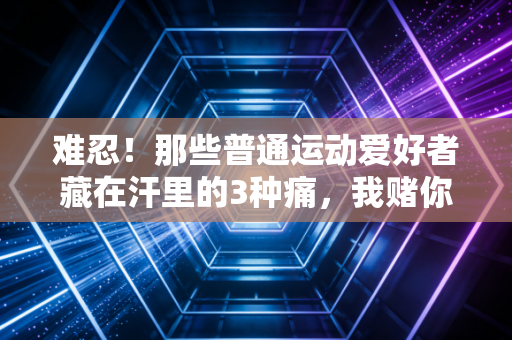 难忍!那些普通运动爱好者藏在汗里的3种痛,我赌你至少中过1个 难忍!那些普通运动爱好者藏在汗里的3种痛,我赌你至少中过1个