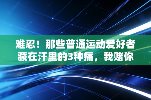 难忍！那些普通运动爱好者藏在汗里的3种痛，我赌你至少中过1个