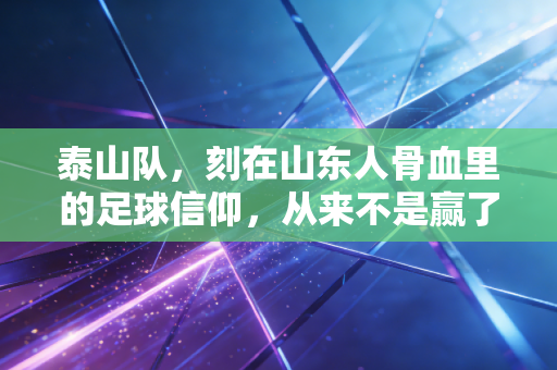 泰山队,刻在山东人骨血里的足球信仰,从来不是赢了才爱 泰山队,刻在山东人骨血里的足球信仰,从来不是赢了才爱