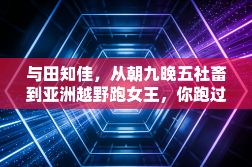与田知佳,从朝九晚五社畜到亚洲越野跑女王,你跑过的每一步都算数 与田知佳,从朝九晚五社畜到亚洲越野跑女王,你跑过的每一步都算数