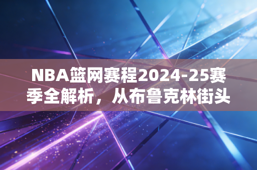 NBA篮网赛程2024-25赛季全解析,从布鲁克林街头的篮球梦,到普通人生活的小锚点 NBA篮网赛程2024-25赛季全解析,从布鲁克林街头的篮球梦,到普通人生活的小锚点