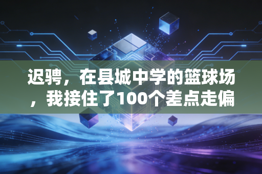 迟骋,在县城中学的篮球场,我接住了100个差点走偏的孩子 迟骋,在县城中学的篮球场,我接住了100个差点走偏的孩子