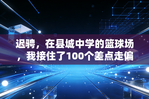 迟骋，在县城中学的篮球场，我接住了100个差点走偏的孩子