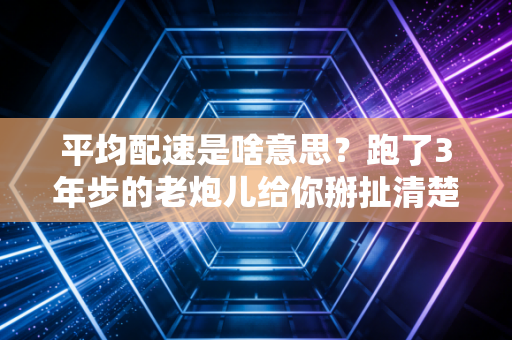 平均配速是啥意思?跑了3年步的老炮儿给你掰扯清楚,新手也能秒懂不踩坑 平均配速是啥意思?跑了3年步的老炮儿给你掰扯清楚,新手也能秒懂不踩坑