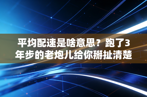 平均配速是啥意思?跑了3年步的老炮儿给你掰扯清楚,新手也能秒懂不踩坑 平均配速是啥意思?跑了3年步的老炮儿给你掰扯清楚,新手也能秒懂不踩坑