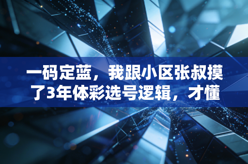 一码定蓝，我跟小区张叔摸了3年体彩选号逻辑，才懂普通人的小确幸从来不是中头奖