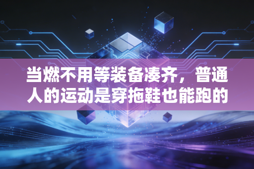 当燃不用等装备凑齐,普通人的运动是穿拖鞋也能跑的生活解药 当燃不用等装备凑齐,普通人的运动是穿拖鞋也能跑的生活解药