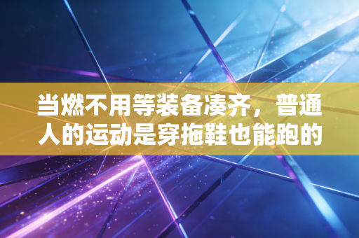 当燃不用等装备凑齐,普通人的运动是穿拖鞋也能跑的生活解药 当燃不用等装备凑齐,普通人的运动是穿拖鞋也能跑的生活解药