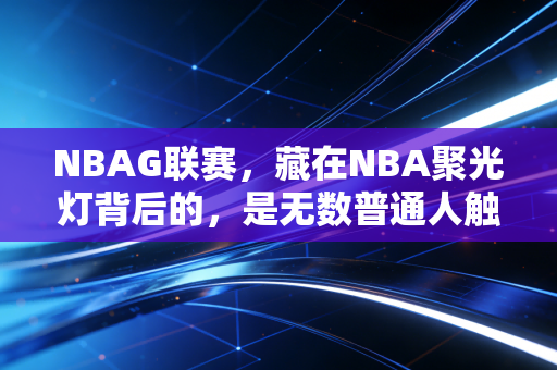 NBAG联赛，藏在NBA聚光灯背后的，是无数普通人触手可及的篮球梦