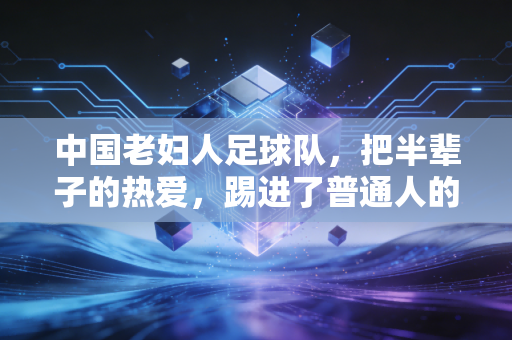 中国老妇人足球队,把半辈子的热爱,踢进了普通人的烟火气里 中国老妇人足球队,把半辈子的热爱,踢进了普通人的烟火气里