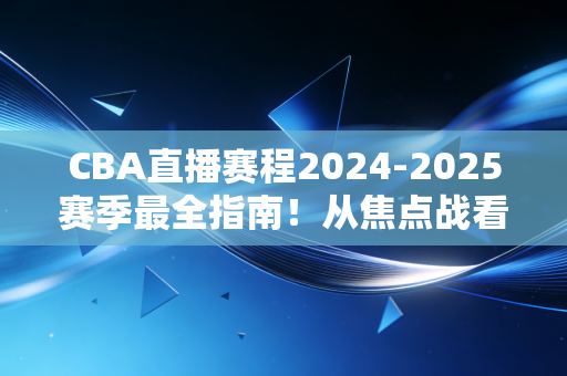 CBA直播赛程2024-2025赛季最全指南!从焦点战看点到观赛攻略,我替你把所有细节都捋明白了 CBA直播赛程2024-2025赛季最全指南!从焦点战看点到观赛攻略,我替你把所有细节都捋明白了