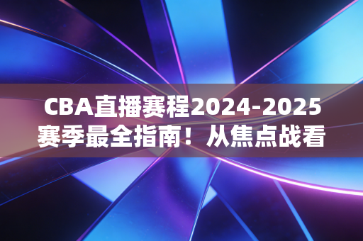 CBA直播赛程2024-2025赛季最全指南!从焦点战看点到观赛攻略,我替你把所有细节都捋明白了 CBA直播赛程2024-2025赛季最全指南!从焦点战看点到观赛攻略,我替你把所有细节都捋明白了