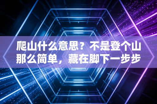爬山什么意思?不是登个山那么简单,藏在脚下一步步里的是中国人的生活哲学 爬山什么意思?不是登个山那么简单,藏在脚下一步步里的是中国人的生活哲学