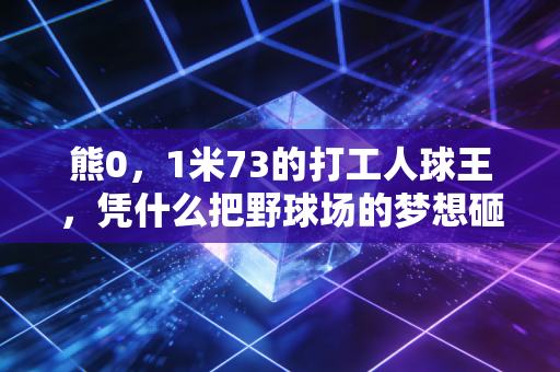 熊0，1米73的打工人球王，凭什么把野球场的梦想砸进职业赛场的大门？