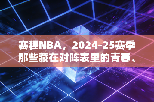 赛程NBA，2024-25赛季那些藏在对阵表里的青春、烟火与意难平