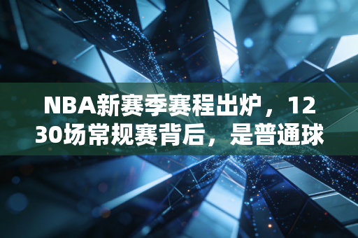 NBA新赛季赛程出炉,1230场常规赛背后,是普通球迷的青春、热爱与打工妥协 NBA新赛季赛程出炉,1230场常规赛背后,是普通球迷的青春、热爱与打工妥协