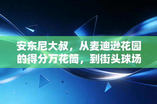 安东尼大叔,从麦迪逊花园的得分万花筒,到街头球场的快乐摆渡人 安东尼大叔,从麦迪逊花园的得分万花筒,到街头球场的快乐摆渡人