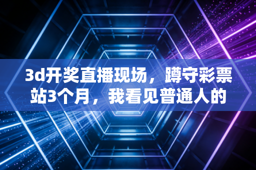 3d开奖直播现场,蹲守彩票站3个月,我看见普通人的期待、侥幸与烟火微光 3d开奖直播现场,蹲守彩票站3个月,我看见普通人的期待、侥幸与烟火微光