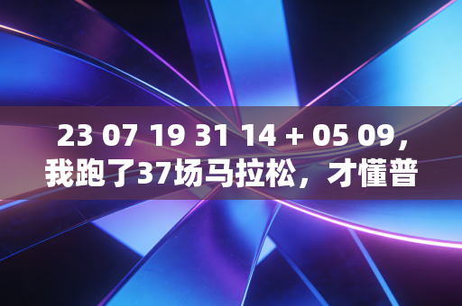 23 07 19 31 14 + 05 09，我跑了37场马拉松，才懂普通人的「好运」从来不是等出来的