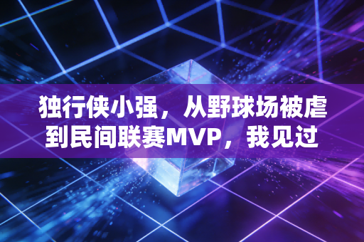 独行侠小强,从野球场被虐到民间联赛MVP,我见过最燃的普通人篮球梦 独行侠小强,从野球场被虐到民间联赛MVP,我见过最燃的普通人篮球梦