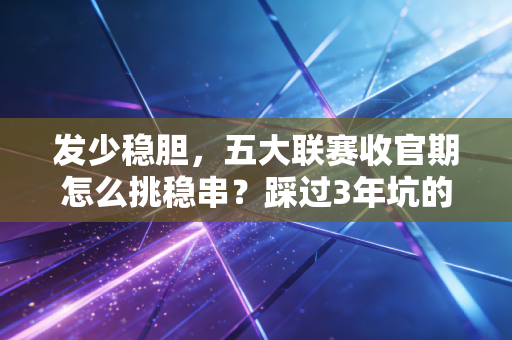 发少稳胆，五大联赛收官期怎么挑稳串？踩过3年坑的老球迷给你掏实底