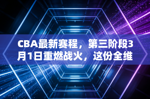 CBA最新赛程,第三阶段3月1日重燃战火,这份全维度观赛指南请所有篮球迷查收 CBA最新赛程,第三阶段3月1日重燃战火,这份全维度观赛指南请所有篮球迷查收