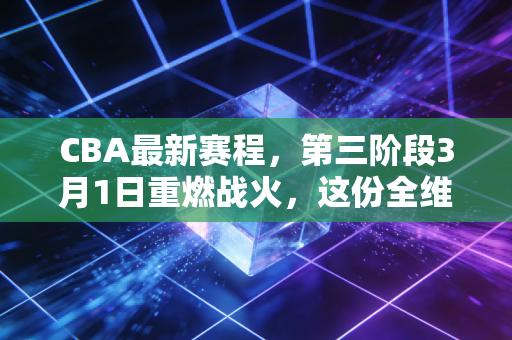 CBA最新赛程，第三阶段3月1日重燃战火，这份全维度观赛指南请所有篮球迷查收