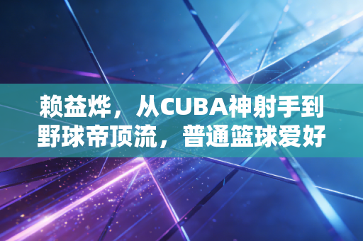 赖益烨，从CUBA神射手到野球帝顶流，普通篮球爱好者的「偶像样本」