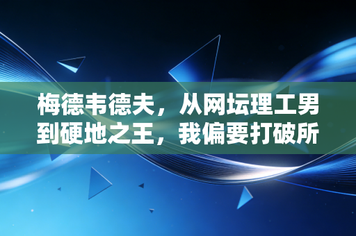 梅德韦德夫,从网坛理工男到硬地之王,我偏要打破所有人的刻板印象 梅德韦德夫,从网坛理工男到硬地之王,我偏要打破所有人的刻板印象