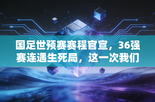 国足世预赛赛程官宣，36强赛连遇生死局，这一次我们还能相信中国队吗？