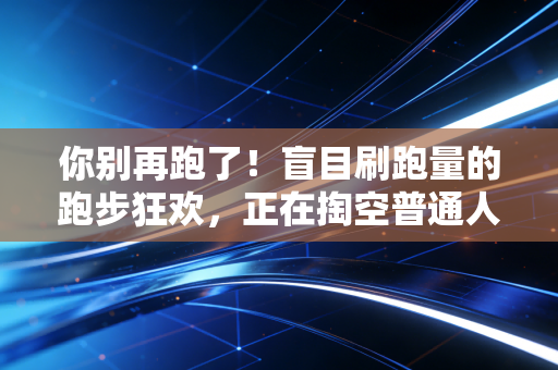 你别再跑了!盲目刷跑量的跑步狂欢,正在掏空普通人的健康 你别再跑了!盲目刷跑量的跑步狂欢,正在掏空普通人的健康