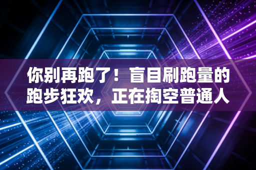 你别再跑了!盲目刷跑量的跑步狂欢,正在掏空普通人的健康 你别再跑了!盲目刷跑量的跑步狂欢,正在掏空普通人的健康