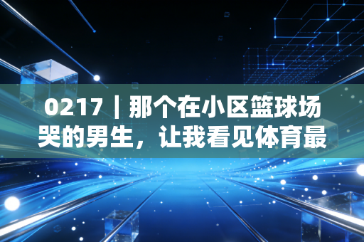 0217｜那个在小区篮球场哭的男生，让我看见体育最动人的内核