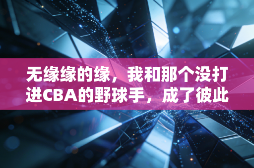 无缘缘的缘,我和那个没打进CBA的野球手,成了彼此生命里的替补队友 无缘缘的缘,我和那个没打进CBA的野球手,成了彼此生命里的替补队友