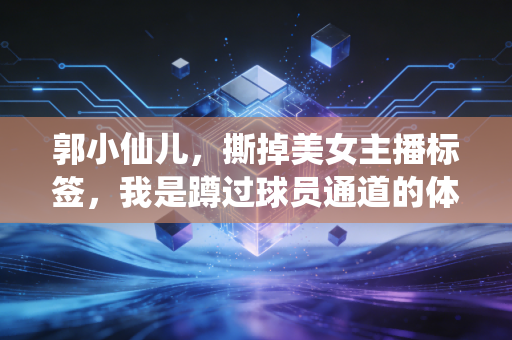 郭小仙儿，撕掉美女主播标签，我是蹲过球员通道的体育迷