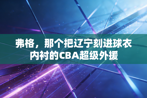 弗格，那个把辽宁刻进球衣内衬的CBA超级外援