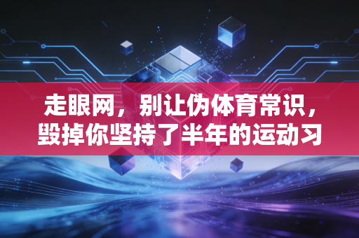 走眼网，别让伪体育常识，毁掉你坚持了半年的运动习惯