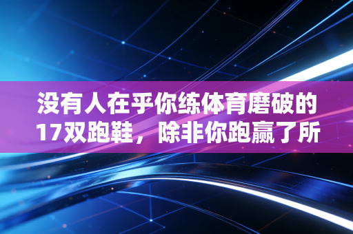 没有人在乎你练体育磨破的17双跑鞋,除非你跑赢了所有人 没有人在乎你练体育磨破的17双跑鞋,除非你跑赢了所有人