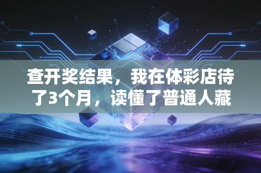查开奖结果,我在体彩店待了3个月,读懂了普通人藏在数字里的热血与烟火 查开奖结果,我在体彩店待了3个月,读懂了普通人藏在数字里的热血与烟火