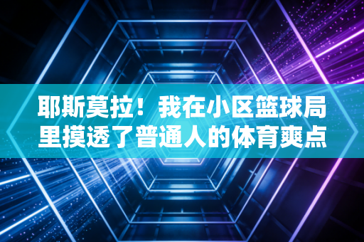 耶斯莫拉！我在小区篮球局里摸透了普通人的体育爽点，根本不是拿冠军